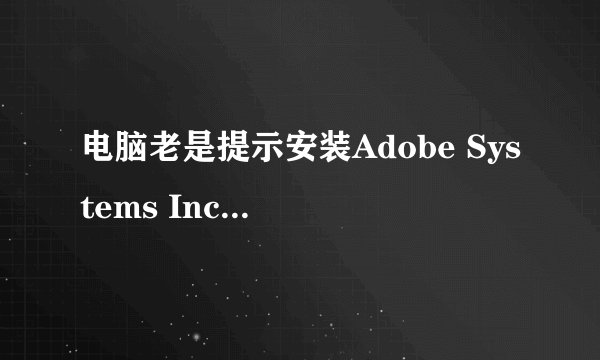 电脑老是提示安装Adobe Systems Incorporated，是什么，安全吗?谢谢？