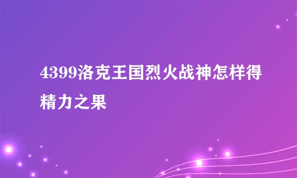 4399洛克王国烈火战神怎样得精力之果
