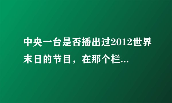 中央一台是否播出过2012世界末日的节目，在那个栏目，怎样观看回访！！谢谢