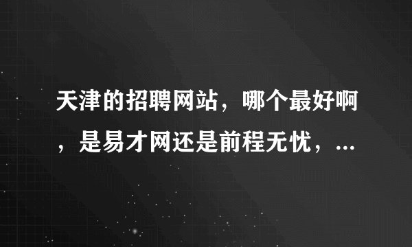 天津的招聘网站，哪个最好啊，是易才网还是前程无忧，用哪个的比较多啊