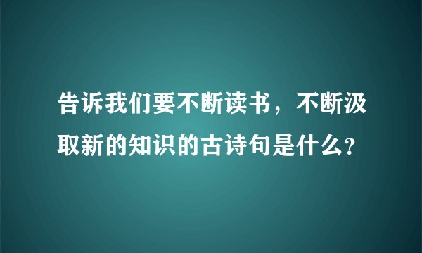告诉我们要不断读书，不断汲取新的知识的古诗句是什么？