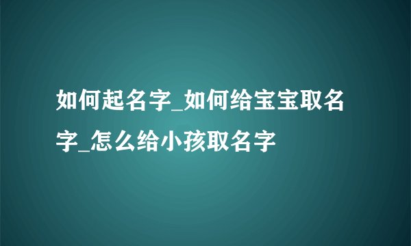如何起名字_如何给宝宝取名字_怎么给小孩取名字