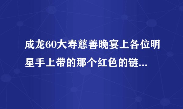成龙60大寿慈善晚宴上各位明星手上带的那个红色的链子是什么?