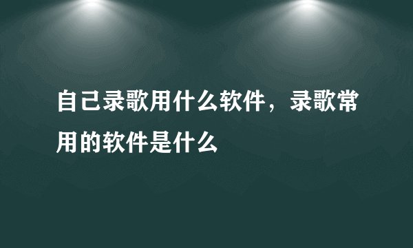 自己录歌用什么软件，录歌常用的软件是什么