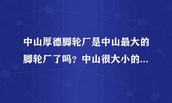 中山厚德脚轮厂是中山最大的脚轮厂了吗？中山很大小的脚轮厂呢?