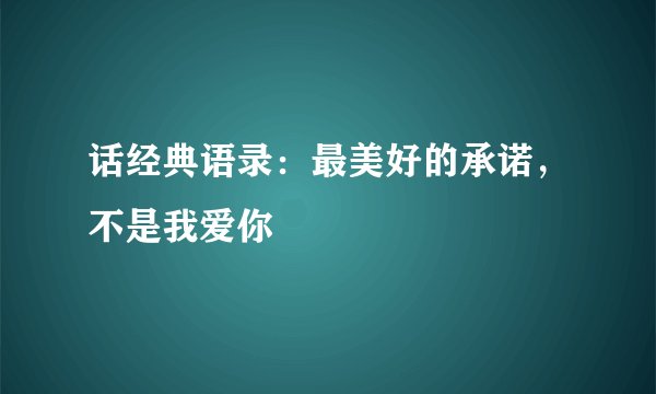 话经典语录：最美好的承诺，不是我爱你