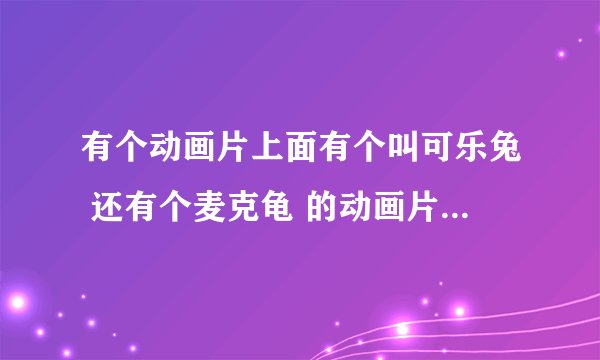 有个动画片上面有个叫可乐兔 还有个麦克龟 的动画片叫什么啊