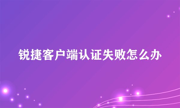锐捷客户端认证失败怎么办