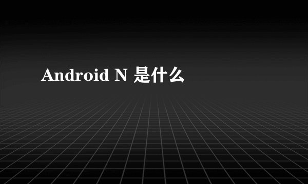 Android N 是什么