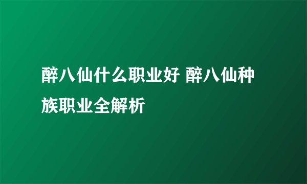 醉八仙什么职业好 醉八仙种族职业全解析