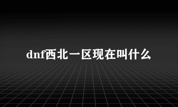 dnf西北一区现在叫什么