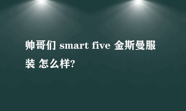 帅哥们 smart five 金斯曼服装 怎么样?
