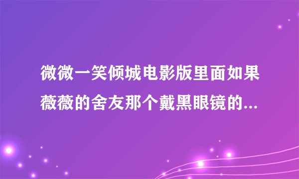 微微一笑倾城电影版里面如果薇薇的舍友那个戴黑眼镜的扮演者是谁