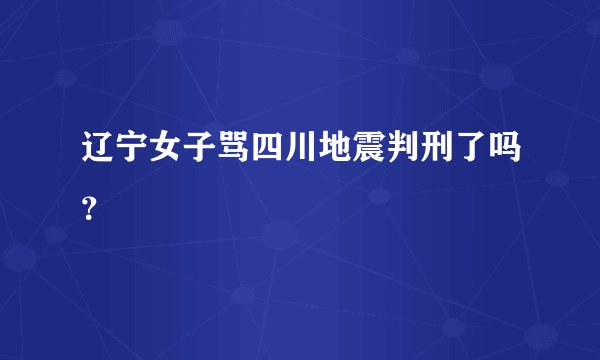辽宁女子骂四川地震判刑了吗?