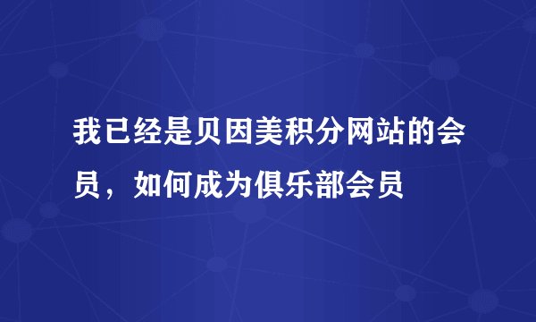 我已经是贝因美积分网站的会员，如何成为俱乐部会员