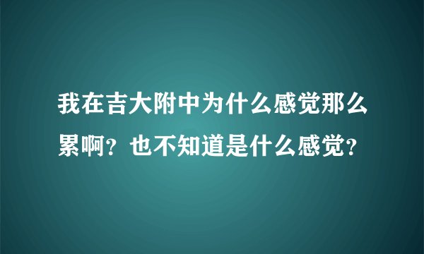 我在吉大附中为什么感觉那么累啊？也不知道是什么感觉？