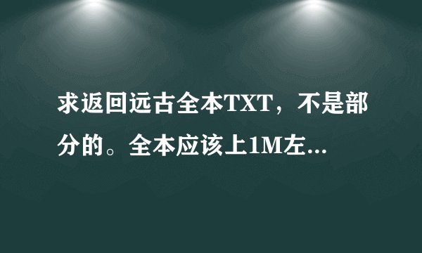 求返回远古全本TXT，不是部分的。全本应该上1M左右吧。谢谢