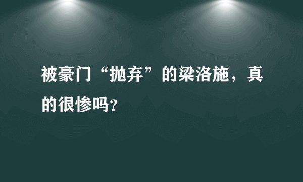 被豪门“抛弃”的梁洛施，真的很惨吗？