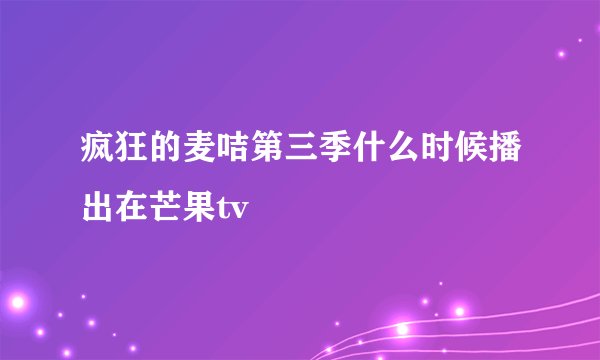 疯狂的麦咭第三季什么时候播出在芒果tv