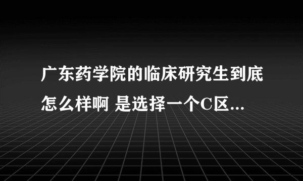 广东药学院的临床研究生到底怎么样啊 是选择一个C区的医学院读研好呢还是在广药读研好?