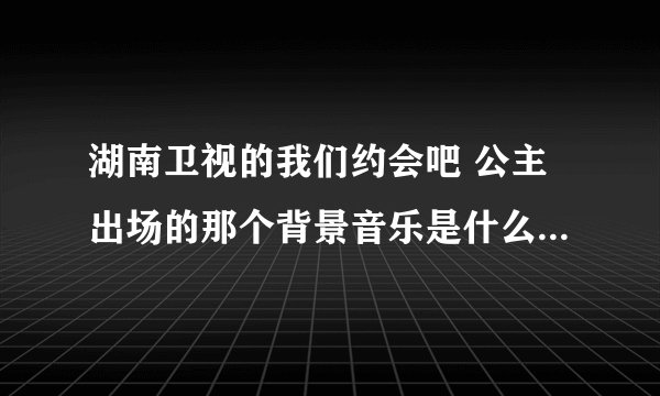 湖南卫视的我们约会吧 公主出场的那个背景音乐是什么英文歌 谢谢