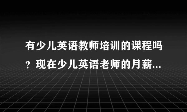 有少儿英语教师培训的课程吗？现在少儿英语老师的月薪是怎么个水平？
