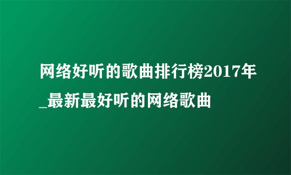 网络好听的歌曲排行榜2017年_最新最好听的网络歌曲