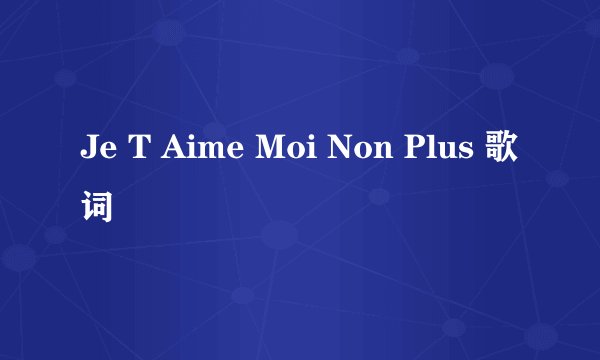 Je T Aime Moi Non Plus 歌词