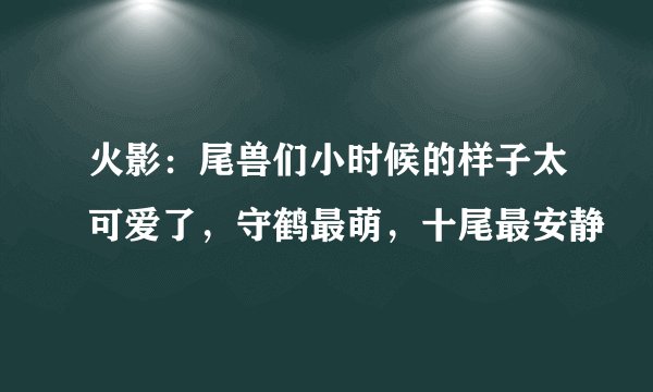 火影：尾兽们小时候的样子太可爱了，守鹤最萌，十尾最安静