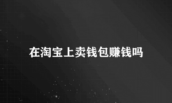 在淘宝上卖钱包赚钱吗