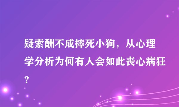 疑索酬不成摔死小狗，从心理学分析为何有人会如此丧心病狂？
