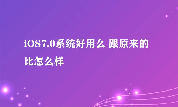 iOS7.0系统好用么 跟原来的比怎么样