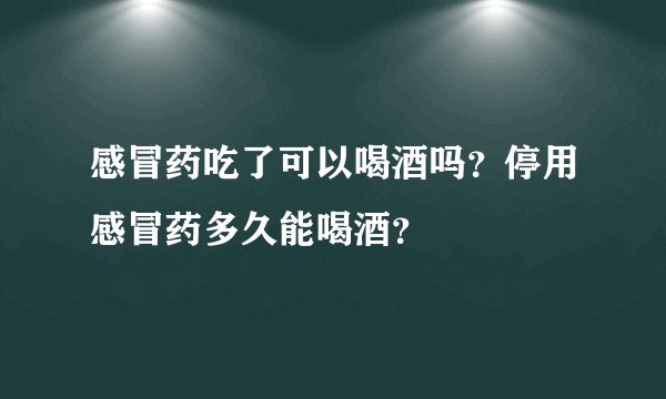 感冒药吃了可以喝酒吗？停用感冒药多久能喝酒？