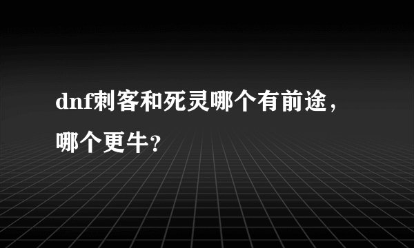 dnf刺客和死灵哪个有前途，哪个更牛？