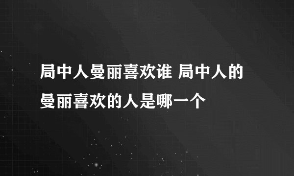局中人曼丽喜欢谁 局中人的曼丽喜欢的人是哪一个
