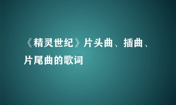《精灵世纪》片头曲、插曲、片尾曲的歌词