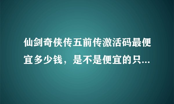 仙剑奇侠传五前传激活码最便宜多少钱，是不是便宜的只能激活游戏，但是激活不了梦幻战斗