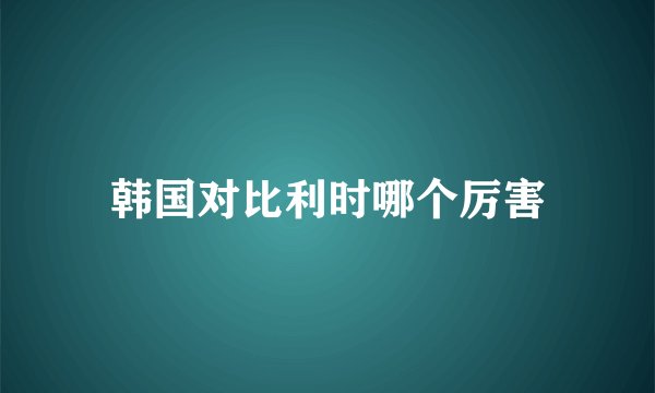 韩国对比利时哪个厉害