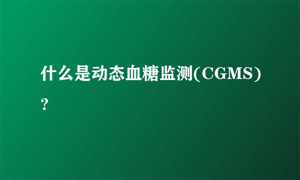 什么是动态血糖监测(CGMS)？