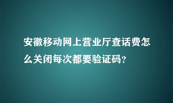 安徽移动网上营业厅查话费怎么关闭每次都要验证码？