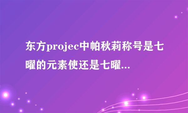 东方projec中帕秋莉称号是七曜的元素使还是七曜的魔法使？