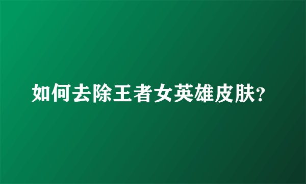 如何去除王者女英雄皮肤？