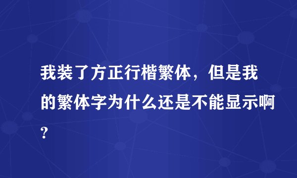 我装了方正行楷繁体，但是我的繁体字为什么还是不能显示啊？