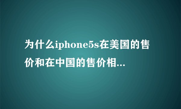 为什么iphone5s在美国的售价和在中国的售价相差这么多