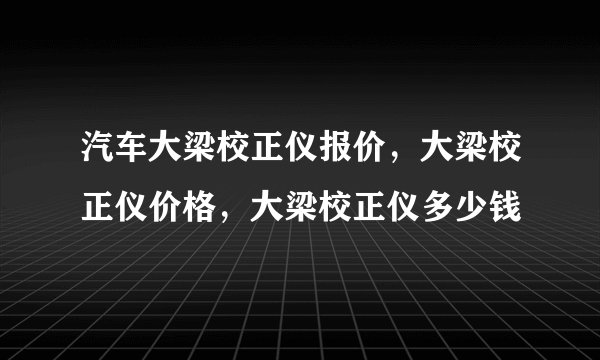 汽车大梁校正仪报价，大梁校正仪价格，大梁校正仪多少钱