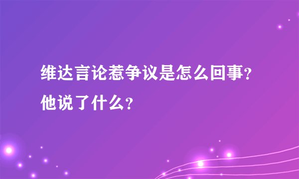 维达言论惹争议是怎么回事？他说了什么？