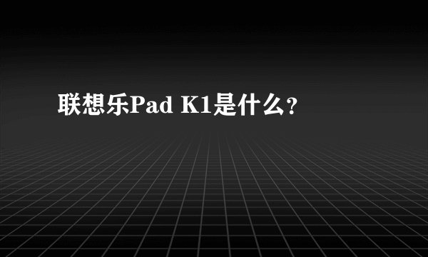 联想乐Pad K1是什么？
