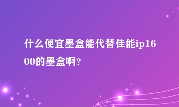 什么便宜墨盒能代替佳能ip1600的墨盒啊？