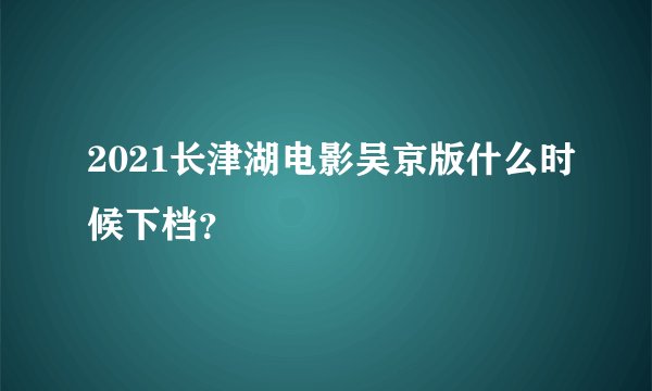 2021长津湖电影吴京版什么时候下档？