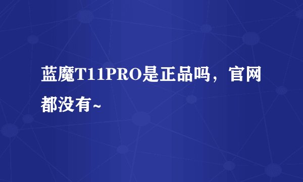 蓝魔T11PRO是正品吗，官网都没有~